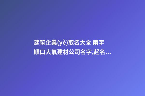 建筑企業(yè)取名大全 兩字順口大氣建材公司名字,起名之家-第1張-公司起名-玄機(jī)派